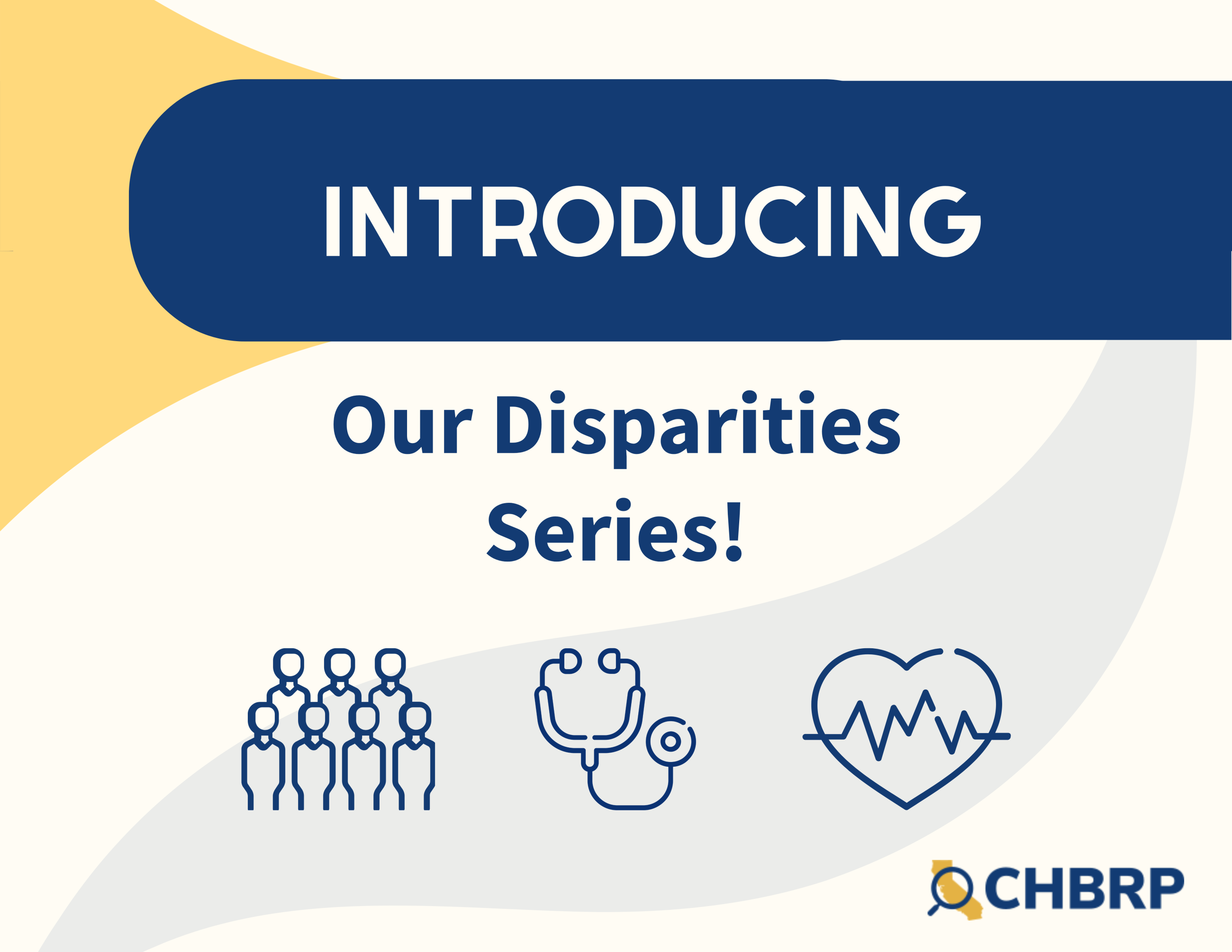 Blue, yellow, and cream abstract shapes showing an introduction to the CHBRP disparities series. There are three graphics of a group of people, a stethoscope, and a heart with a pulse along the bottom of the graphic